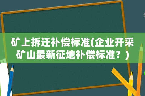 礦上拆遷補(bǔ)償標(biāo)準(zhǔn)(企業(yè)開采礦山最新征地補(bǔ)償標(biāo)準(zhǔn)？)