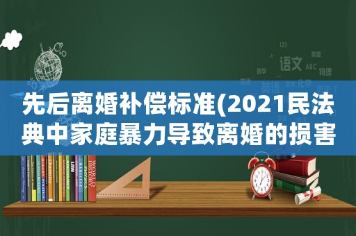先后離婚補償標準(2021民法典中家庭暴力導致離婚的損害賠償項目？)