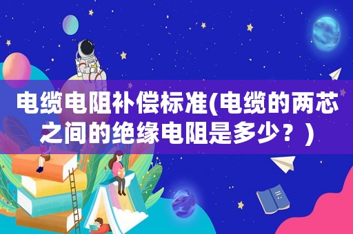 電纜電阻補(bǔ)償標(biāo)準(zhǔn)(電纜的兩芯之間的絕緣電阻是多少？)