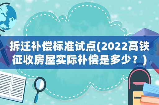 拆遷補償標(biāo)準(zhǔn)試點(2022高鐵征收房屋實際補償是多少？)