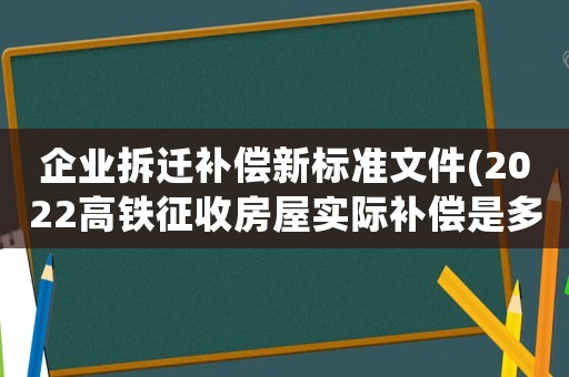 企業(yè)拆遷補償新標(biāo)準(zhǔn)文件(2022高鐵征收房屋實際補償是多少)