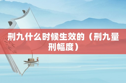 刑九什么時候生效的（刑九量刑幅度）