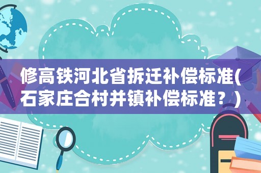 修高鐵河北省拆遷補(bǔ)償標(biāo)準(zhǔn)(石家莊合村并鎮(zhèn)補(bǔ)償標(biāo)準(zhǔn)？)