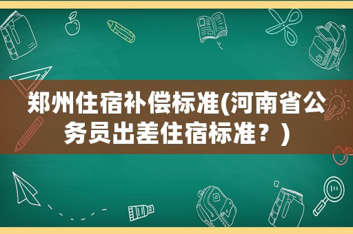 鄭州住宿補償標(biāo)準(zhǔn)(河南省公務(wù)員出差住宿標(biāo)準(zhǔn)？)