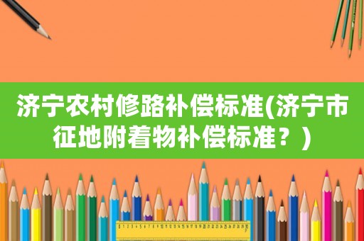 濟(jì)寧農(nóng)村修路補(bǔ)償標(biāo)準(zhǔn)(濟(jì)寧市征地附著物補(bǔ)償標(biāo)準(zhǔn)？)