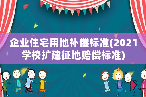 企業(yè)住宅用地補償標(biāo)準(zhǔn)(2021學(xué)校擴(kuò)建征地賠償標(biāo)準(zhǔn))