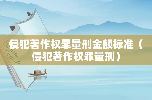 侵犯著作權(quán)罪量刑金額標準（侵犯著作權(quán)罪量刑）