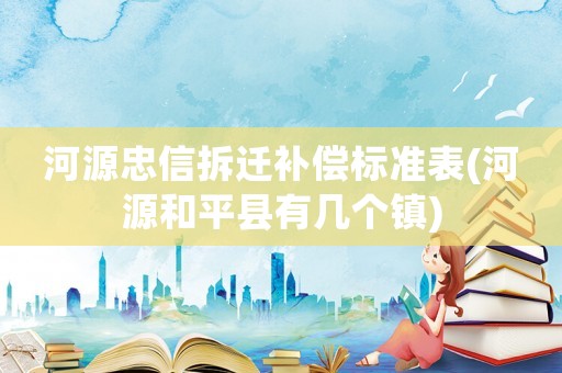 河源忠信拆遷補(bǔ)償標(biāo)準(zhǔn)表(河源和平縣有幾個(gè)鎮(zhèn))