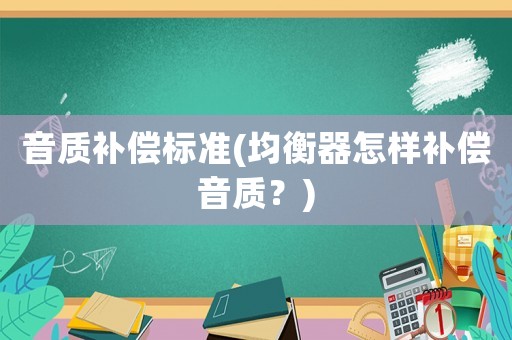 音質(zhì)補(bǔ)償標(biāo)準(zhǔn)(均衡器怎樣補(bǔ)償音質(zhì)？)