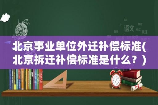 北京事業(yè)單位外遷補償標準(北京拆遷補償標準是什么？)