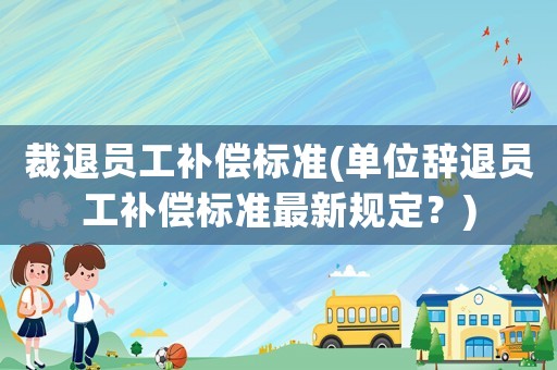 裁退員工補(bǔ)償標(biāo)準(zhǔn)(單位辭退員工補(bǔ)償標(biāo)準(zhǔn)最新規(guī)定？)