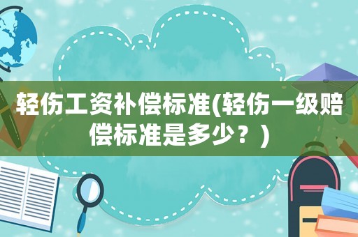 輕傷工資補償標(biāo)準(zhǔn)(輕傷一級賠償標(biāo)準(zhǔn)是多少？)