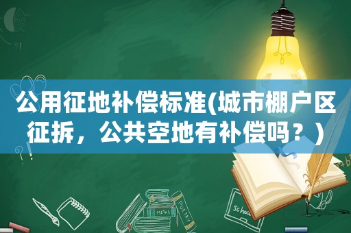 公用征地補償標準(城市棚戶區(qū)征拆，公共空地有補償嗎？)