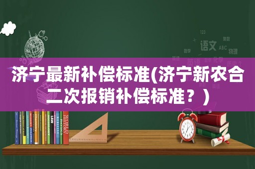 濟寧最新補償標準(濟寧新農(nóng)合二次報銷補償標準？)