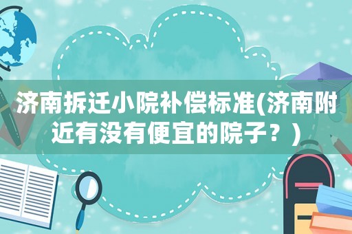 濟南拆遷小院補償標準(濟南附近有沒有便宜的院子？)