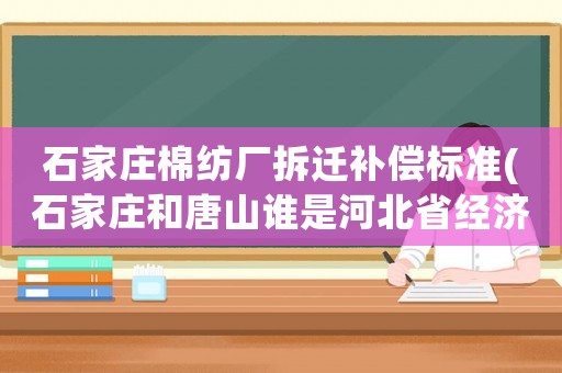 石家莊棉紡廠拆遷補(bǔ)償標(biāo)準(zhǔn)(石家莊和唐山誰(shuí)是河北省經(jīng)濟(jì)大佬，哪個(gè)城市發(fā)展得更好？)