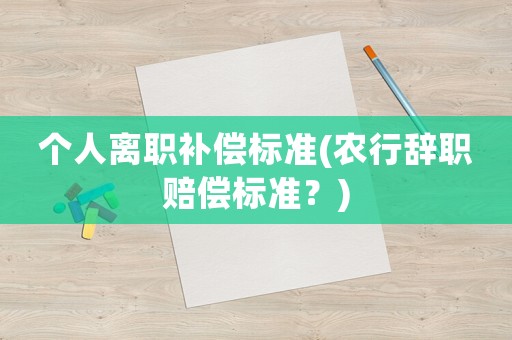 個(gè)人離職補(bǔ)償標(biāo)準(zhǔn)(農(nóng)行辭職賠償標(biāo)準(zhǔn)？)