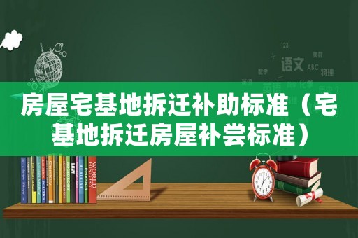 房屋宅基地拆遷補(bǔ)助標(biāo)準(zhǔn)（宅基地拆遷房屋補(bǔ)嘗標(biāo)準(zhǔn)）