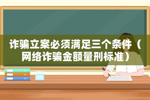 詐騙立案必須滿足三個(gè)條件（網(wǎng)絡(luò)詐騙金額量刑標(biāo)準(zhǔn)）