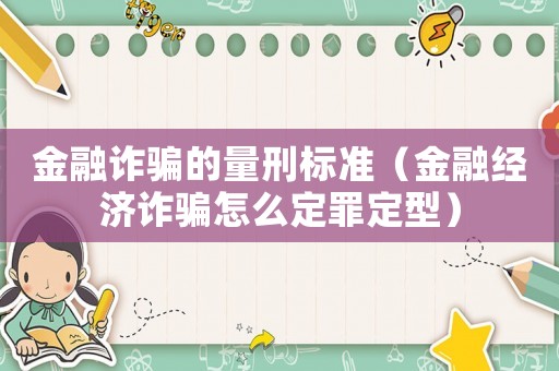金融詐騙的量刑標(biāo)準(zhǔn)（金融經(jīng)濟(jì)詐騙怎么定罪定型）