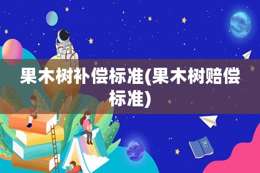 果木樹補(bǔ)償標(biāo)準(zhǔn)(果木樹賠償標(biāo)準(zhǔn))