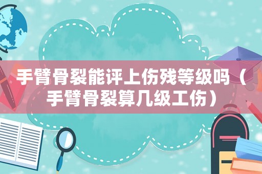 手臂骨裂能評上傷殘等級嗎（手臂骨裂算幾級工傷）