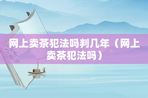 網(wǎng)上賣茶犯法嗎判幾年（網(wǎng)上賣茶犯法嗎）