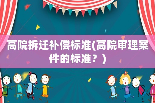 高院拆遷補償標(biāo)準(zhǔn)(高院審理案件的標(biāo)準(zhǔn)？)