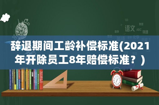 辭退期間工齡補償標準(2021年開除員工8年賠償標準？)