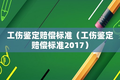 工傷鑒定賠償標準（工傷鑒定賠償標準2017）