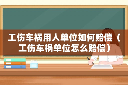工傷車禍用人單位如何賠償（工傷車禍單位怎么賠償）