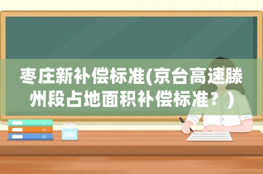棗莊新補償標(biāo)準(zhǔn)(京臺高速滕州段占地面積補償標(biāo)準(zhǔn)？)