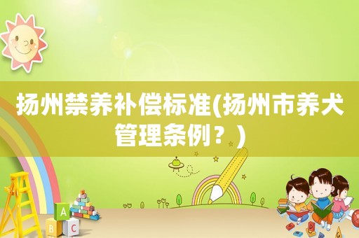 揚(yáng)州禁養(yǎng)補(bǔ)償標(biāo)準(zhǔn)(揚(yáng)州市養(yǎng)犬管理?xiàng)l例？)