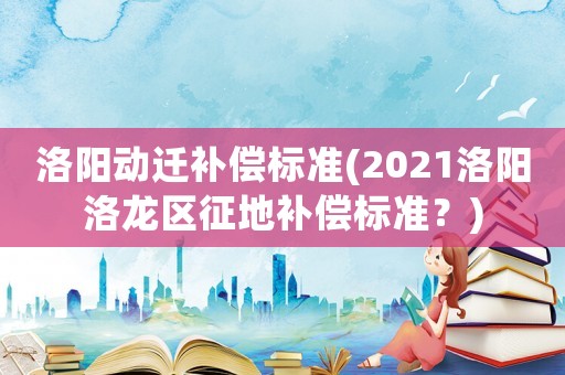 洛陽(yáng)動(dòng)遷補(bǔ)償標(biāo)準(zhǔn)(2021洛陽(yáng)洛龍區(qū)征地補(bǔ)償標(biāo)準(zhǔn)？)