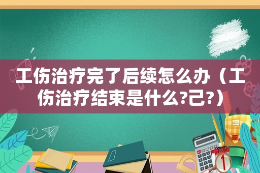 工傷治療完了后續(xù)怎么辦（工傷治療結(jié)束是什么?己?）