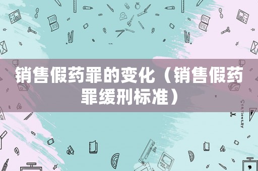 銷(xiāo)售假藥罪的變化（銷(xiāo)售假藥罪緩刑標(biāo)準(zhǔn)）