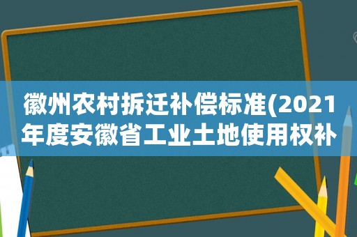 徽州農(nóng)村拆遷補償標(biāo)準(zhǔn)(2021年度安徽省工業(yè)土地使用權(quán)補償標(biāo)準(zhǔn)？)