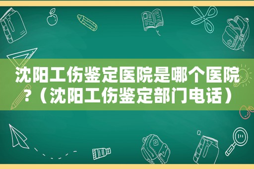 沈陽工傷鑒定醫(yī)院是哪個(gè)醫(yī)院?（沈陽工傷鑒定部門電話）