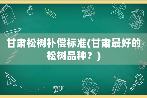 甘肅松樹(shù)補(bǔ)償標(biāo)準(zhǔn)(甘肅最好的松樹(shù)品種？)