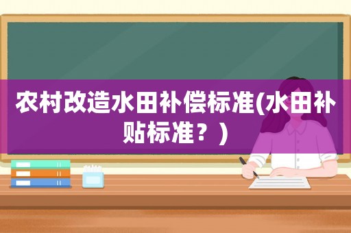 農(nóng)村改造水田補償標準(水田補貼標準？)