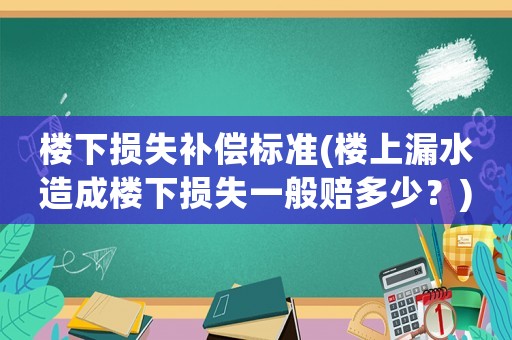 樓下?lián)p失補(bǔ)償標(biāo)準(zhǔn)(樓上漏水造成樓下?lián)p失一般賠多少？)