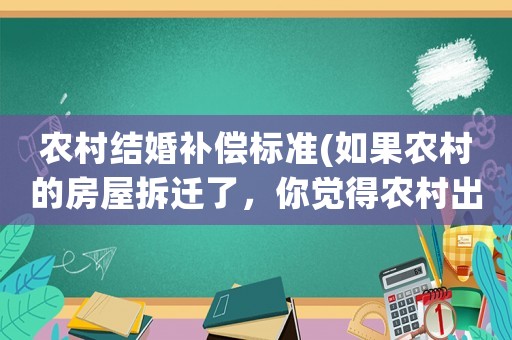 農(nóng)村結婚補償標準(如果農(nóng)村的房屋拆遷了，你覺得農(nóng)村出嫁的女兒有補償款嗎有何依據(jù))
