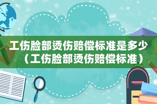 工傷臉部燙傷賠償標(biāo)準(zhǔn)是多少（工傷臉部燙傷賠償標(biāo)準(zhǔn)）