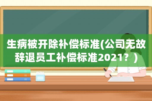 生病被開除補(bǔ)償標(biāo)準(zhǔn)(公司無故辭退員工補(bǔ)償標(biāo)準(zhǔn)2021？)