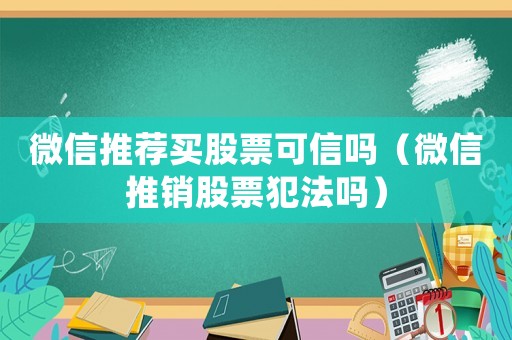 微信推薦買股票可信嗎（微信推銷股票犯法嗎）