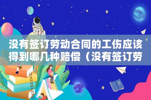 沒有簽訂勞動合同的工傷應(yīng)該得到哪幾種賠償（沒有簽訂勞動合同的工傷）