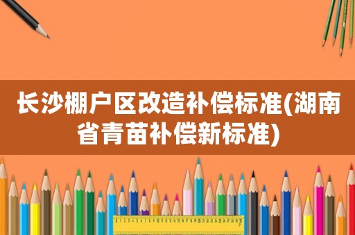 長(zhǎng)沙棚戶區(qū)改造補(bǔ)償標(biāo)準(zhǔn)(湖南省青苗補(bǔ)償新標(biāo)準(zhǔn))