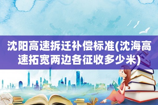 沈陽高速拆遷補(bǔ)償標(biāo)準(zhǔn)(沈海高速拓寬兩邊各征收多少米)