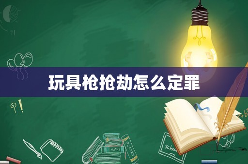 玩具槍搶劫怎么定罪