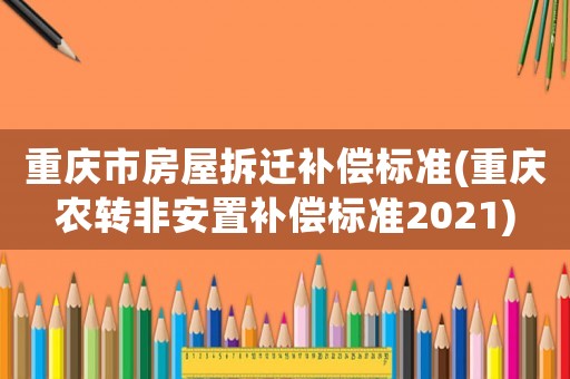 重慶市房屋拆遷補(bǔ)償標(biāo)準(zhǔn)(重慶農(nóng)轉(zhuǎn)非安置補(bǔ)償標(biāo)準(zhǔn)2021)